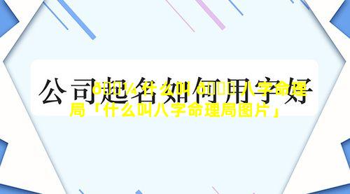 🐼 什么叫 🐋 八字命理局「什么叫八字命理局图片」